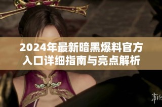 2024年最新暗黑爆料官方入口详细指南与亮点解析
