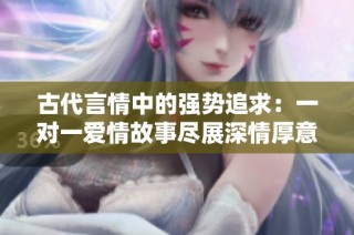 古代言情中的强势追求：一对一爱情故事尽展深情厚意