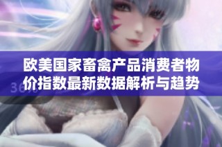 欧美国家畜禽产品消费者物价指数最新数据解析与趋势分析