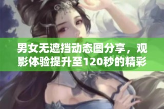 男女无遮挡动态图分享，观影体验提升至120秒的精彩瞬间