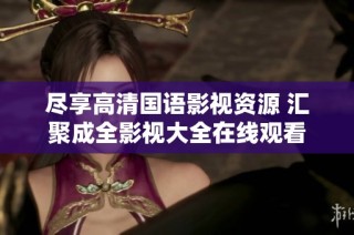 尽享高清国语影视资源 汇聚成全影视大全在线观看