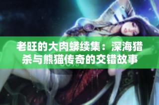 老旺的大肉蟒续集：深海猎杀与熊猫传奇的交错故事