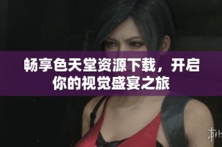 畅享色天堂资源下载，开启你的视觉盛宴之旅