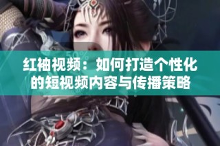红袖视频：如何打造个性化的短视频内容与传播策略