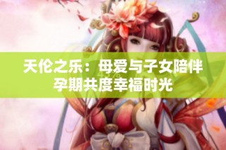 天伦之乐：母爱与子女陪伴孕期共度幸福时光
