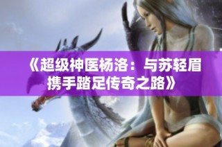 《超级神医杨洛：与苏轻眉携手踏足传奇之路》