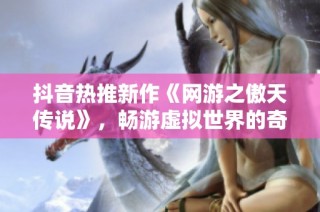 抖音热推新作《网游之傲天传说》，畅游虚拟世界的奇幻旅程