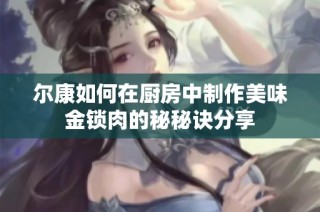 尔康如何在厨房中制作美味金锁肉的秘秘诀分享
