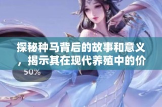 探秘种马背后的故事和意义，揭示其在现代养殖中的价值