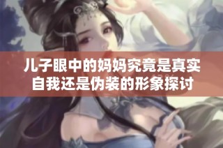 儿子眼中的妈妈究竟是真实自我还是伪装的形象探讨