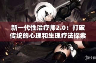 新一代性治疗师2.0：打破传统的心理和生理疗法探索之旅
