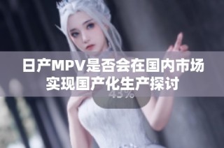 日产MPV是否会在国内市场实现国产化生产探讨