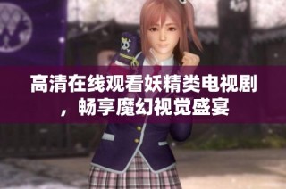 高清在线观看妖精类电视剧，畅享魔幻视觉盛宴