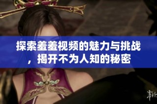 探索羞羞视频的魅力与挑战，揭开不为人知的秘密