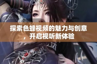 探索色蜂视频的魅力与创意，开启视听新体验