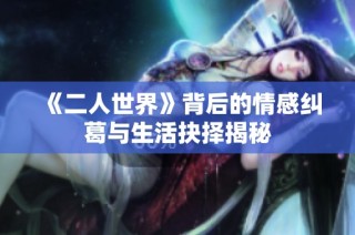 《二人世界》背后的情感纠葛与生活抉择揭秘