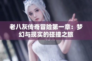 老八灰传奇冒险第一章：梦幻与现实的碰撞之旅