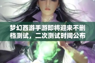 梦幻西游手游即将迎来不删档测试，二次测试时间公布！