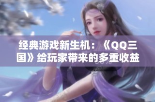 经典游戏新生机：《QQ三国》给玩家带来的多重收益与机会