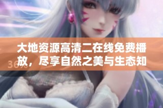 大地资源高清二在线免费播放，尽享自然之美与生态知识