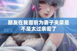 朋友在我面前为妻子夹菜是不是太过亲密了