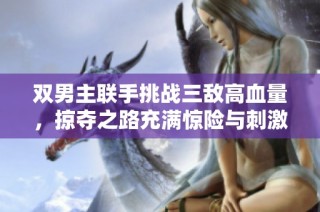 双男主联手挑战三敌高血量，掠夺之路充满惊险与刺激