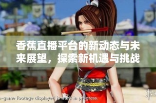 香蕉直播平台的新动态与未来展望，探索新机遇与挑战