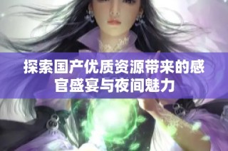 探索国产优质资源带来的感官盛宴与夜间魅力