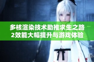 多核渲染技术助推求生之路2效能大幅提升与游戏体验优化