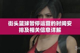 街头篮球暂停运营的时间安排及相关信息详解