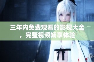 三年内免费观看的影视大全，完整视频畅享体验