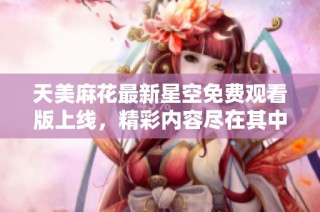 天美麻花最新星空免费观看版上线，精彩内容尽在其中