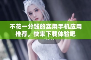 不花一分钱的实用手机应用推荐，快来下载体验吧