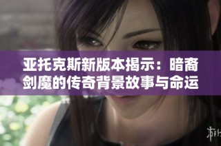 亚托克斯新版本揭示：暗裔剑魔的传奇背景故事与命运之路