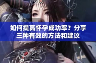 如何提高怀孕成功率？分享三种有效的方法和建议