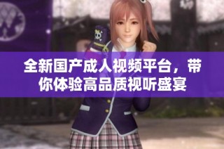 全新国产成人视频平台，带你体验高品质视听盛宴