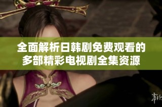 全面解析日韩剧免费观看的多部精彩电视剧全集资源
