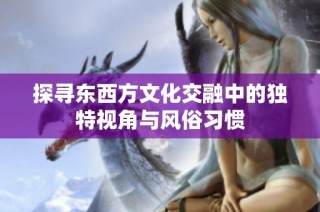 探寻东西方文化交融中的独特视角与风俗习惯