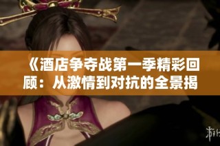 《酒店争夺战第一季精彩回顾：从激情到对抗的全景揭示》