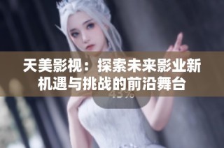 天美影视：探索未来影业新机遇与挑战的前沿舞台