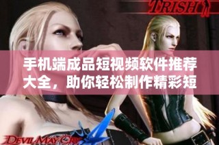 手机端成品短视频软件推荐大全，助你轻松制作精彩短片