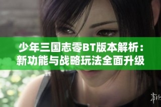 少年三国志零BT版本解析：新功能与战略玩法全面升级