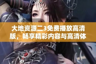 大地资源二3免费播放高清版，畅享精彩内容与高清体验