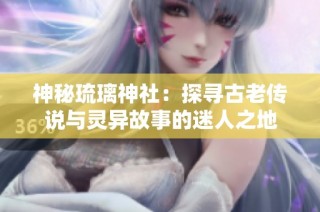 神秘琉璃神社：探寻古老传说与灵异故事的迷人之地