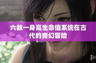 六敌一身高生命值系统在古代的奇幻冒险