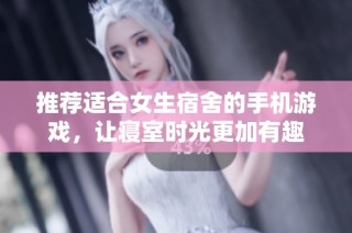推荐适合女生宿舍的手机游戏，让寝室时光更加有趣