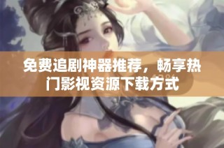 免费追剧神器推荐，畅享热门影视资源下载方式