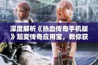 深度解析《热血传奇手机版》超变传奇应用宝，教你获取顶级装备的秘籍