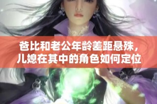 爸比和老公年龄差距悬殊，儿媳在其中的角色如何定位