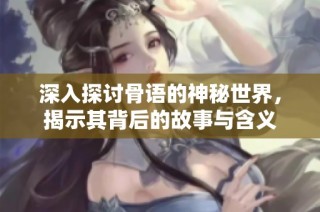深入探讨骨语的神秘世界，揭示其背后的故事与含义